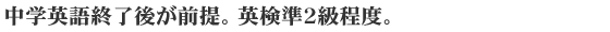 中学英語終了時が前提。英検準2級程度。